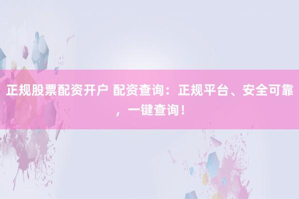 正规股票配资开户 配资查询：正规平台、安全可靠，一键查询！