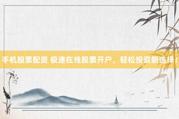 手机股票配资 极速在线股票开户，轻松投资新选择！