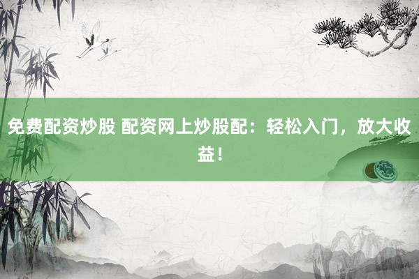 免费配资炒股 配资网上炒股配：轻松入门，放大收益！