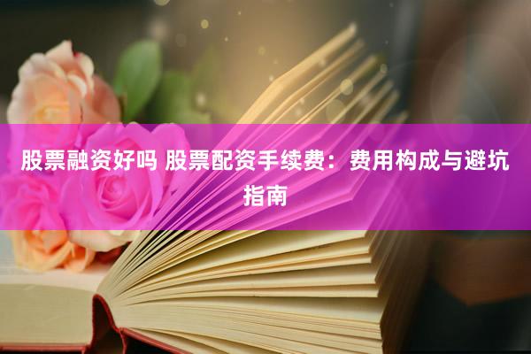 股票融资好吗 股票配资手续费：费用构成与避坑指南