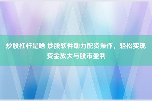炒股杠杆是啥 炒股软件助力配资操作，轻松实现资金放大与股市盈利