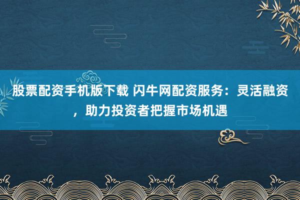 股票配资手机版下载 闪牛网配资服务：灵活融资，助力投资者把握市场机遇