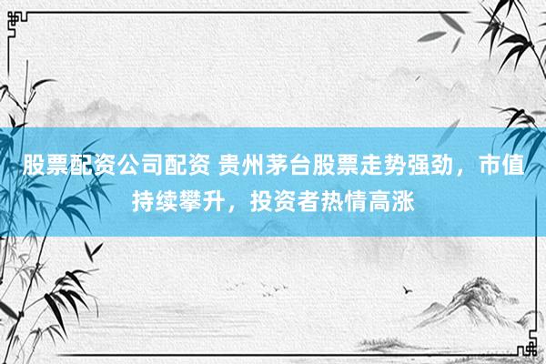 股票配资公司配资 贵州茅台股票走势强劲，市值持续攀升，投资者热情高涨