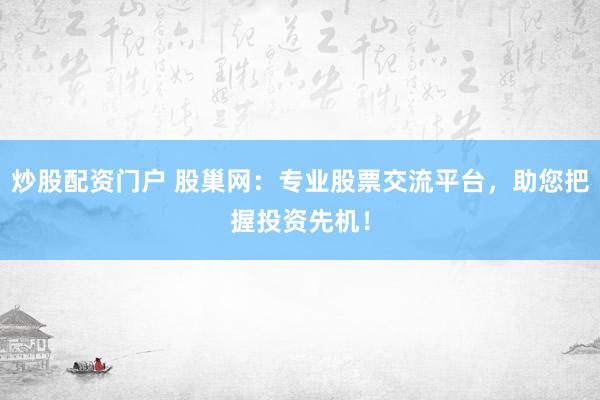 炒股配资门户 股巢网：专业股票交流平台，助您把握投资先机！