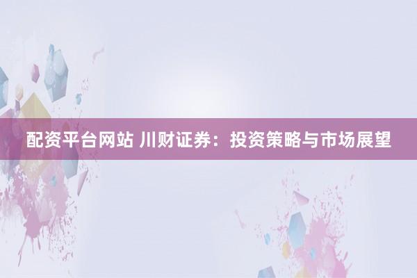配资平台网站 川财证券：投资策略与市场展望