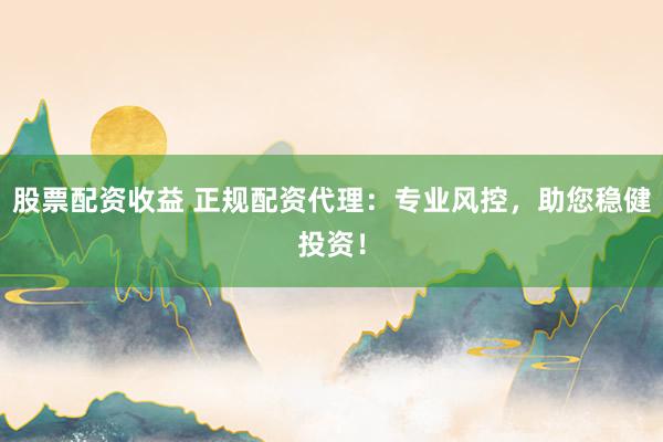 股票配资收益 正规配资代理：专业风控，助您稳健投资！