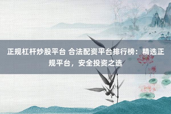 正规杠杆炒股平台 合法配资平台排行榜：精选正规平台，安全投资之选