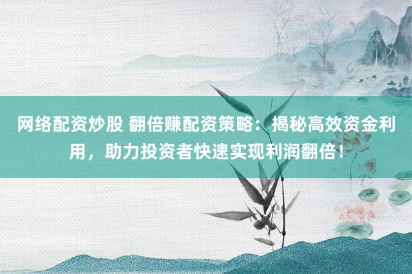 网络配资炒股 翻倍赚配资策略：揭秘高效资金利用，助力投资者快速实现利润翻倍！