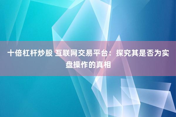 十倍杠杆炒股 互联网交易平台：探究其是否为实盘操作的真相