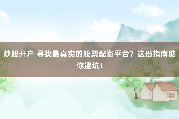 炒股开户 寻找最真实的股票配资平台？这份指南助你避坑！