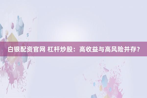 白银配资官网 杠杆炒股：高收益与高风险并存？