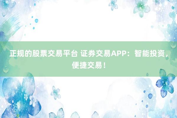 正规的股票交易平台 证券交易APP：智能投资，便捷交易！