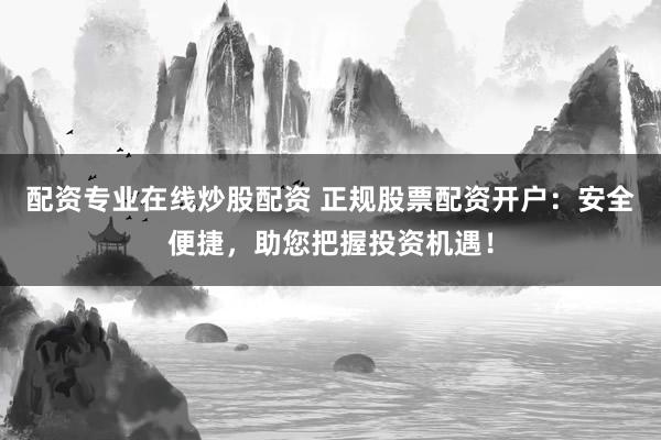 配资专业在线炒股配资 正规股票配资开户：安全便捷，助您把握投资机遇！