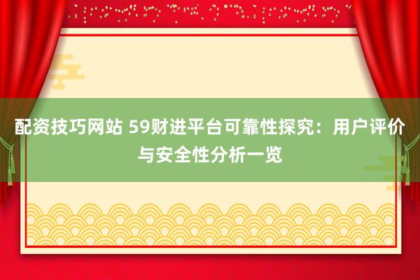 配资技巧网站 59财进平台可靠性探究：用户评价与安全性分析一览