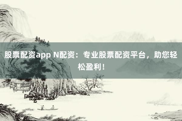 股票配资app N配资：专业股票配资平台，助您轻松盈利！