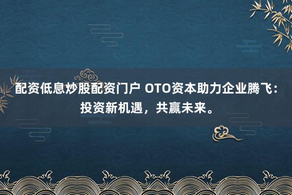 配资低息炒股配资门户 OTO资本助力企业腾飞：投资新机遇，共赢未来。