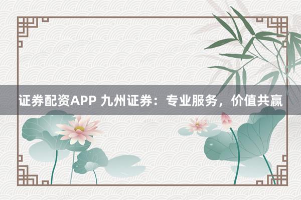 证券配资APP 九州证券：专业服务，价值共赢