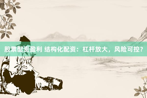股票配资盈利 结构化配资：杠杆放大，风险可控？