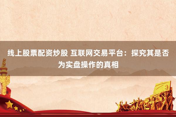 线上股票配资炒股 互联网交易平台：探究其是否为实盘操作的真相