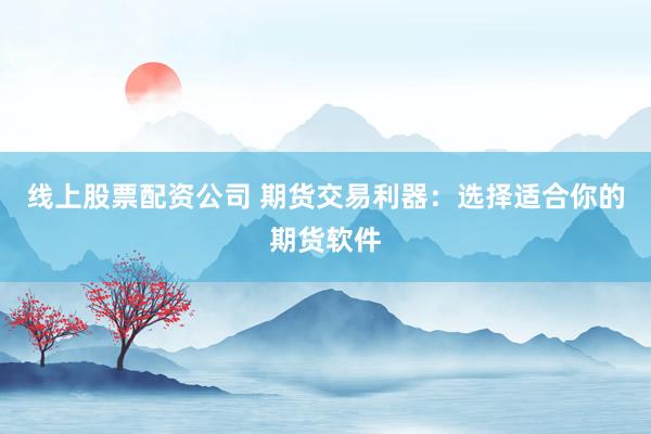 线上股票配资公司 期货交易利器：选择适合你的期货软件