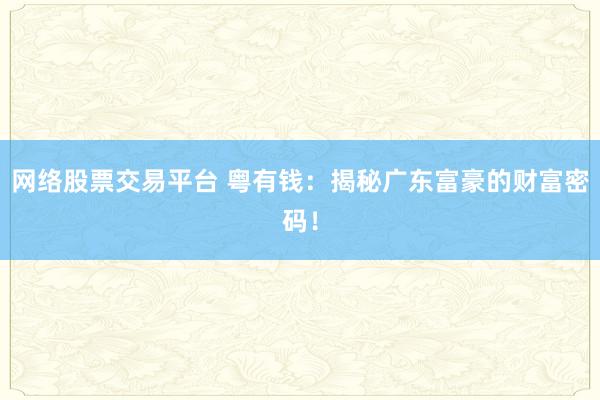 网络股票交易平台 粤有钱：揭秘广东富豪的财富密码！