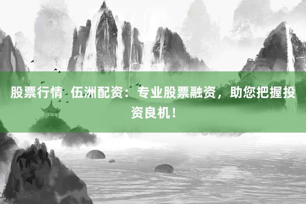 股票行情  伍洲配资：专业股票融资，助您把握投资良机！