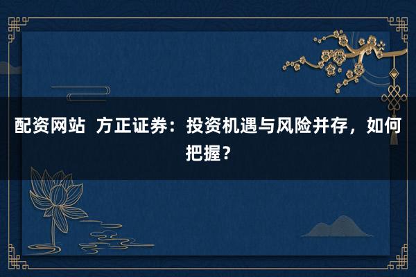 配资网站  方正证券：投资机遇与风险并存，如何把握？