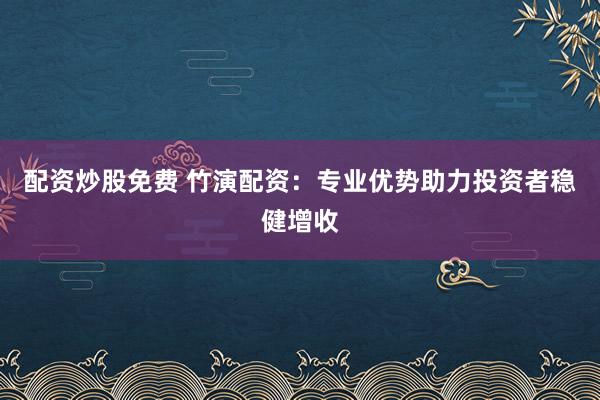 配资炒股免费 竹演配资：专业优势助力投资者稳健增收