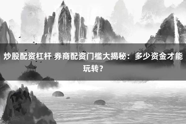 炒股配资杠杆 券商配资门槛大揭秘：多少资金才能玩转？