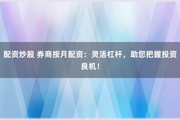 配资炒股 券商按月配资：灵活杠杆，助您把握投资良机！