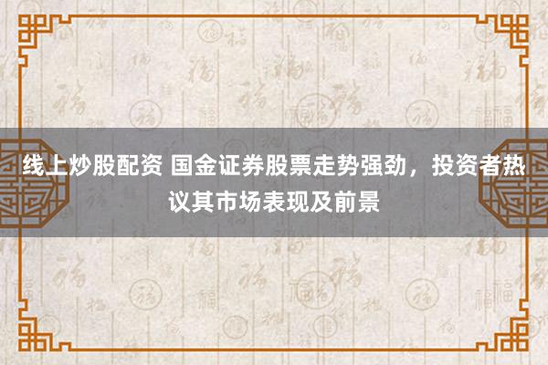 线上炒股配资 国金证券股票走势强劲，投资者热议其市场表现及前景