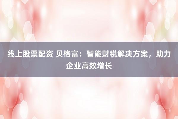 线上股票配资 贝格富：智能财税解决方案，助力企业高效增长