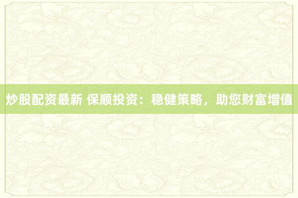 炒股配资最新 保顺投资：稳健策略，助您财富增值