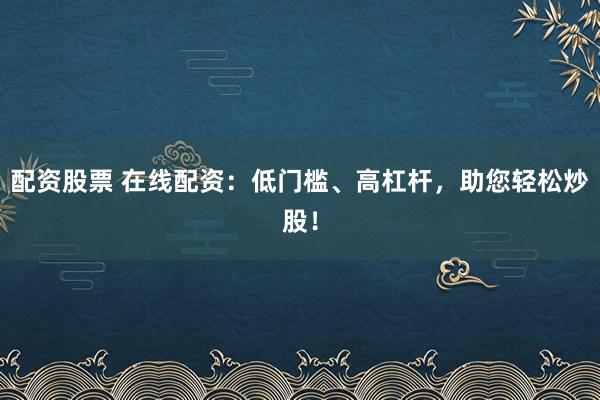 配资股票 在线配资：低门槛、高杠杆，助您轻松炒股！