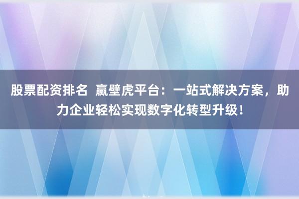 股票配资排名  赢壁虎平台：一站式解决方案，助力企业轻松实现数字化转型升级！