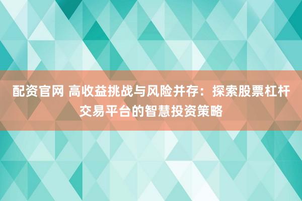 配资官网 高收益挑战与风险并存：探索股票杠杆交易平台的智慧投资策略