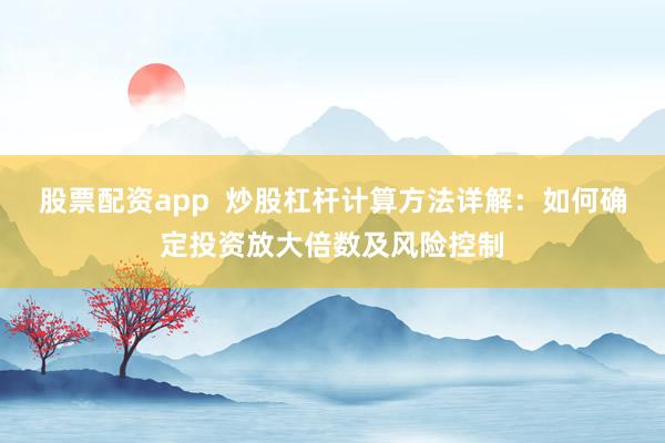股票配资app  炒股杠杆计算方法详解：如何确定投资放大倍数及风险控制