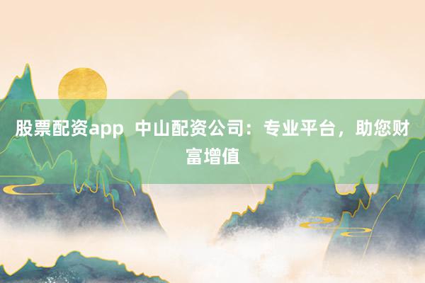 股票配资app  中山配资公司：专业平台，助您财富增值