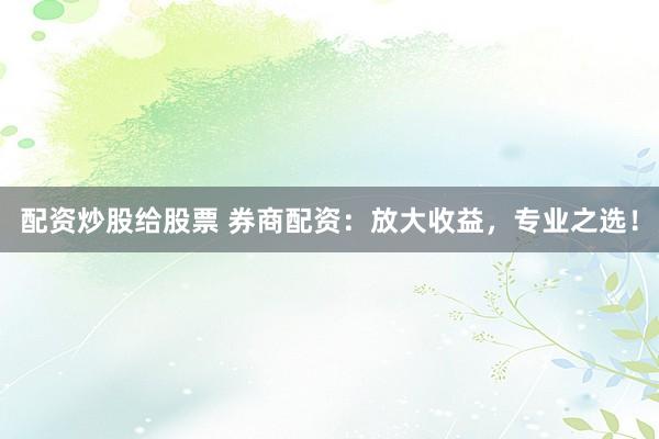 配资炒股给股票 券商配资：放大收益，专业之选！