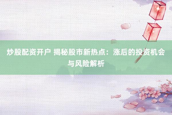 炒股配资开户 揭秘股市新热点：涨后的投资机会与风险解析