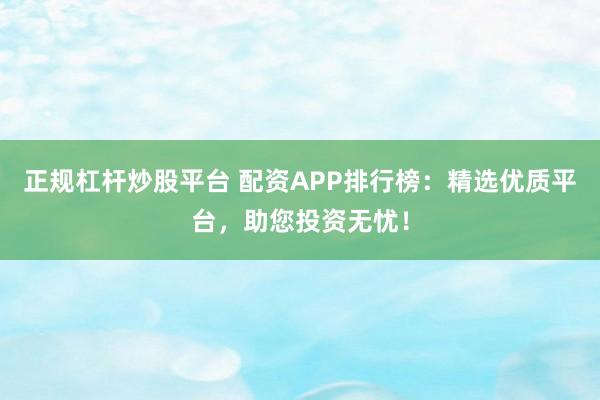 正规杠杆炒股平台 配资APP排行榜：精选优质平台，助您投资无忧！