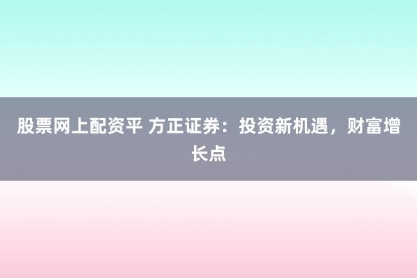 股票网上配资平 方正证券：投资新机遇，财富增长点