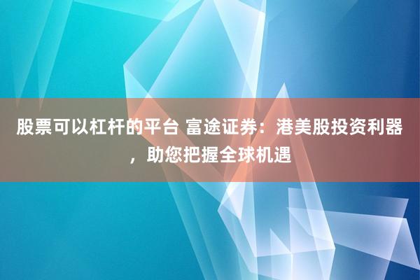 股票可以杠杆的平台 富途证券：港美股投资利器，助您把握全球机遇