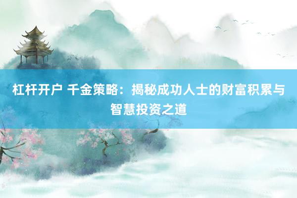 杠杆开户 千金策略：揭秘成功人士的财富积累与智慧投资之道