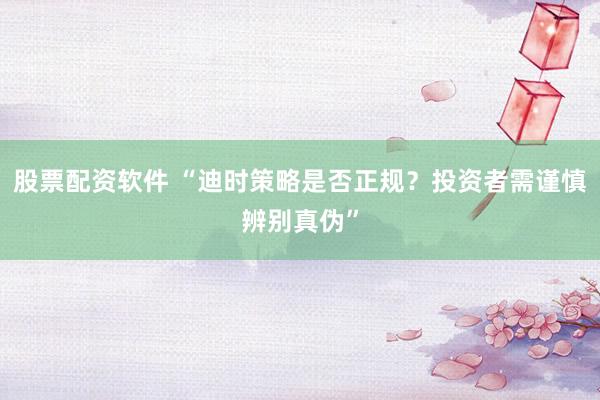 股票配资软件 “迪时策略是否正规？投资者需谨慎辨别真伪”