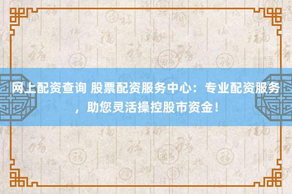 网上配资查询 股票配资服务中心：专业配资服务，助您灵活操控股市资金！