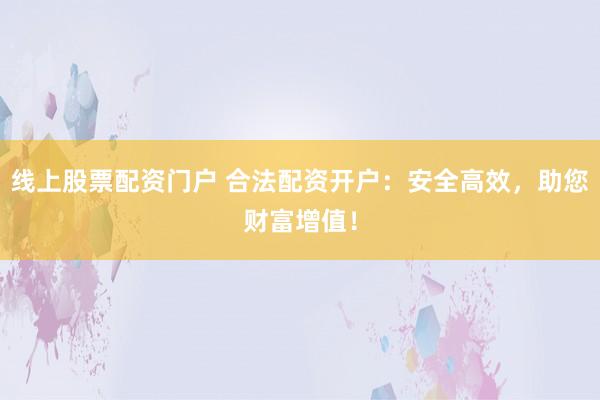 线上股票配资门户 合法配资开户：安全高效，助您财富增值！