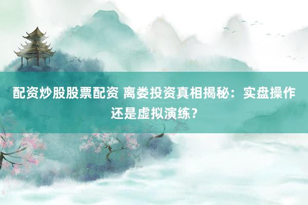 配资炒股股票配资 离娄投资真相揭秘：实盘操作还是虚拟演练？
