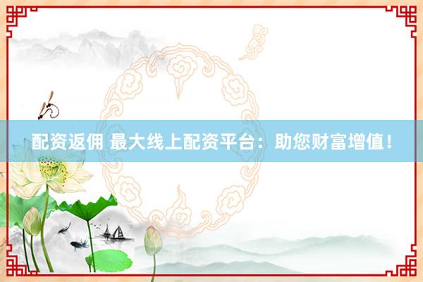 配资返佣 最大线上配资平台：助您财富增值！