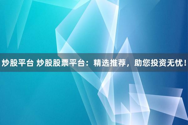 炒股平台 炒股股票平台：精选推荐，助您投资无忧！